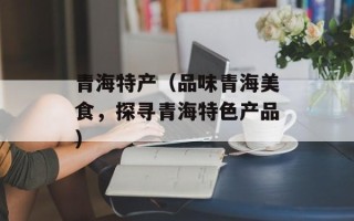 青海特产（品味青海美食，探寻青海特色产品）
