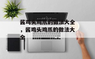 酱鸡头鸡爪的做法大全，酱鸡头鸡爪的做法大全
