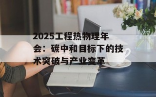 2025工程热物理年会：碳中和目标下的技术突破与产业变革