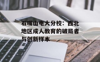 石嘴山电大分校：西北地区成人教育的破局者与创新样本