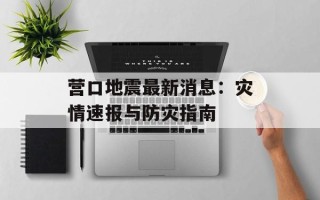 营口地震最新消息：灾情速报与防灾指南