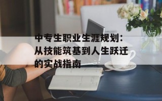 中专生职业生涯规划：从技能筑基到人生跃迁的实战指南