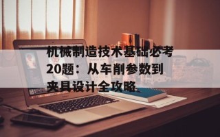 机械制造技术基础必考20题：从车削参数到夹具设计全攻略