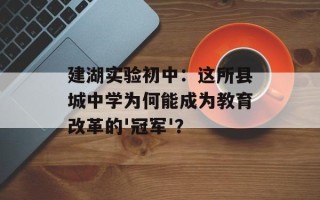 建湖实验初中：这所县城中学为何能成为教育改革的'冠军'？