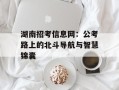 湖南招考信息网：公考路上的北斗导航与智慧锦囊