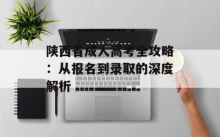 陕西省成人高考全攻略：从报名到录取的深度解析