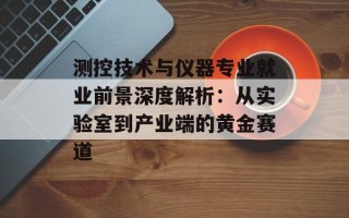 测控技术与仪器专业就业前景深度解析：从实验室到产业端的黄金赛道