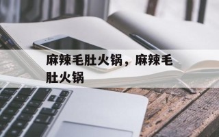 麻辣毛肚火锅，麻辣毛肚火锅