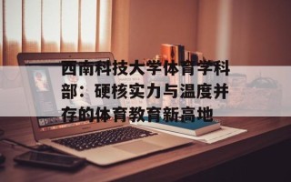 西南科技大学体育学科部：硬核实力与温度并存的体育教育新高地