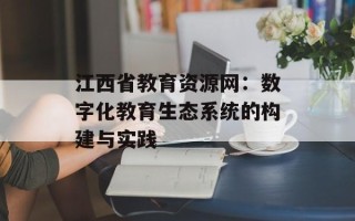 江西省教育资源网：数字化教育生态系统的构建与实践