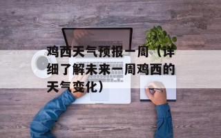 鸡西天气预报一周（详细了解未来一周鸡西的天气变化）