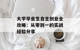 大学毕业生自主创业全攻略：从零到一的实战经验分享