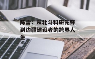 陈雷：从北斗科研先锋到边疆建设者的跨界人生