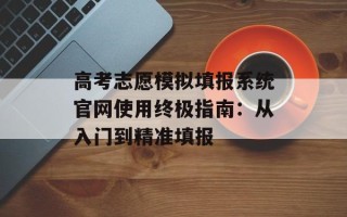 高考志愿模拟填报系统官网使用终极指南：从入门到精准填报