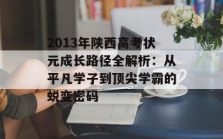 2013年陕西高考状元成长路径全解析：从平凡学子到顶尖学霸的蜕变密码