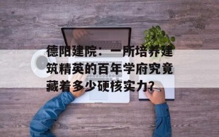 德阳建院：一所培养建筑精英的百年学府究竟藏着多少硬核实力？