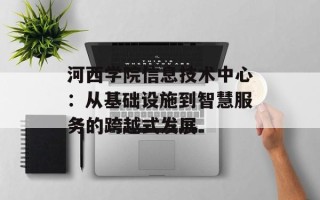 河西学院信息技术中心：从基础设施到智慧服务的跨越式发展