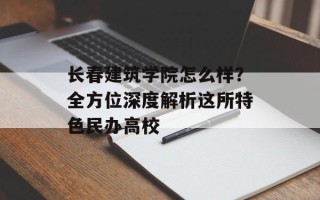 长春建筑学院怎么样？全方位深度解析这所特色民办高校