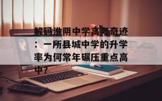 解码淮阴中学高考奇迹：一所县城中学的升学率为何常年碾压重点高中？