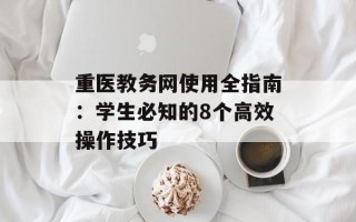 重医教务网使用全指南：学生必知的8个高效操作技巧