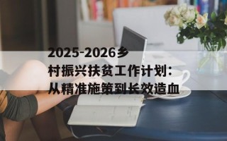 2025-2026乡村振兴扶贫工作计划：从精准施策到长效造血