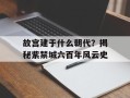 故宫建于什么朝代？揭秘紫禁城六百年风云史