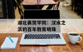 湖北襄樊学院：汉水之滨的百年教育明珠