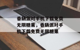 香肠派对手机下载免费无限糖果，香肠派对手机下载免费无限糖果
