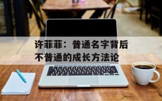 许菲菲：普通名字背后不普通的成长方法论