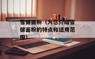 雪健面粉（为您介绍雪健面粉的特点和适用范围）