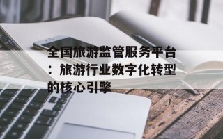 全国旅游监管服务平台：旅游行业数字化转型的核心引擎