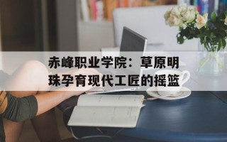 赤峰职业学院：草原明珠孕育现代工匠的摇篮