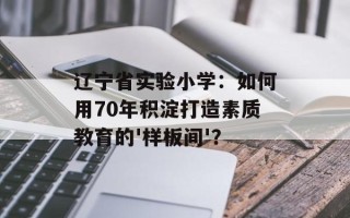辽宁省实验小学：如何用70年积淀打造素质教育的'样板间'？