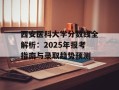西安医科大学分数线全解析：2025年报考指南与录取趋势预测