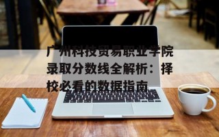 广州科技贸易职业学院录取分数线全解析：择校必看的数据指南