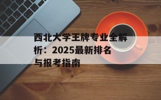 西北大学王牌专业全解析：2025最新排名与报考指南