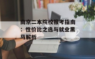 南京二本院校报考指南：性价比之选与就业黑马解析