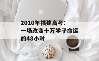 2010年福建高考：一场改变十万学子命运的48小时