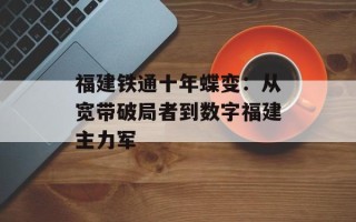 福建铁通十年蝶变：从宽带破局者到数字福建主力军