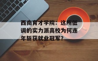 西南育才学院：这所低调的实力派高校为何连年斩获就业冠军？
