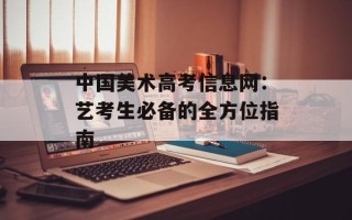 中国美术高考信息网：艺考生必备的全方位指南