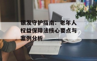 银发守护指南：老年人权益保障法核心要点与案例分析