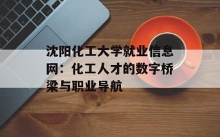 沈阳化工大学就业信息网：化工人才的数字桥梁与职业导航