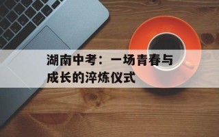 湖南中考：一场青春与成长的淬炼仪式