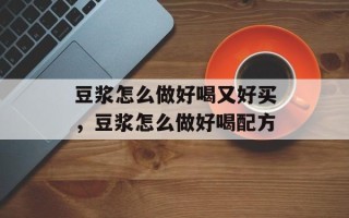 豆浆怎么做好喝又好买，豆浆怎么做好喝配方