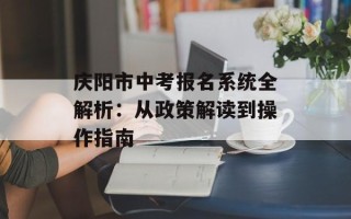 庆阳市中考报名系统全解析：从政策解读到操作指南
