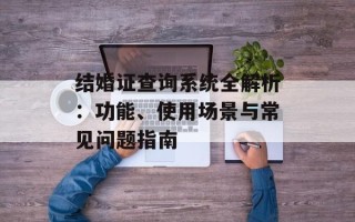 结婚证查询系统全解析：功能、使用场景与常见问题指南