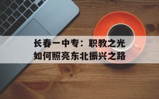 长春一中专：职教之光如何照亮东北振兴之路