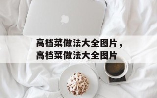 高档菜做法大全图片，高档菜做法大全图片