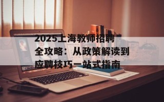 2025上海教师招聘全攻略：从政策解读到应聘技巧一站式指南